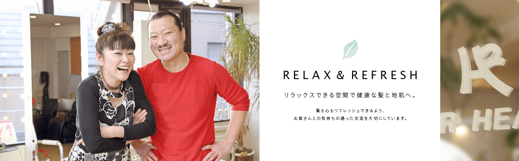 relax&refresh リラックスできる空間で健康な髪と地肌へ。髪も心もリフレッシュできるよう、お客さんとの気持ちの通った交流を大切にしています。